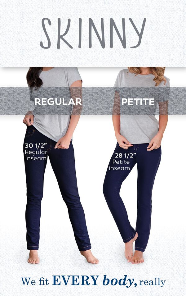 We fit EVERY body, really. Skinny Jeans have a 30.5'' Regular Inseam and 28.5'' Petite Inseam